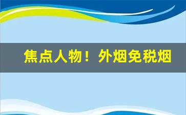 焦点人物！外烟免税烟爆珠烟进货渠道“惨怆怛悼”