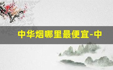中华烟哪里最便宜-中华烟价格最低的是哪种