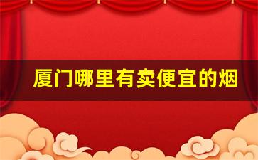 厦门哪里有卖便宜的烟-厦门有哪些便宜又好抽的烟