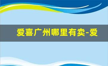 爱喜广州哪里有卖-爱喜在广州不能卖吗