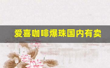 爱喜咖啡爆珠国内有卖吗-爱喜爆珠咖啡味国内卖多少