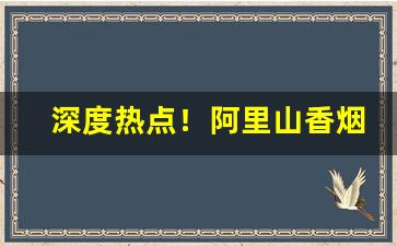 深度热点！阿里山香烟扫码就是真烟吗“独有千秋”