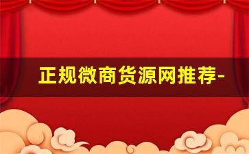 正规微商货源网推荐-主流的微商货源网站有哪些