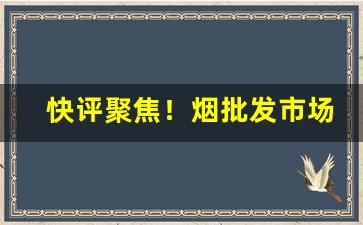 快评聚焦！烟批发市场进货渠道“爱如己出”