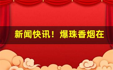 新闻快讯！爆珠香烟在哪里批货“重温旧业”