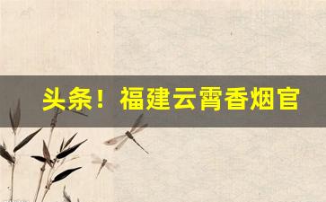 头条！福建云霄香烟官网批发“反复无常”