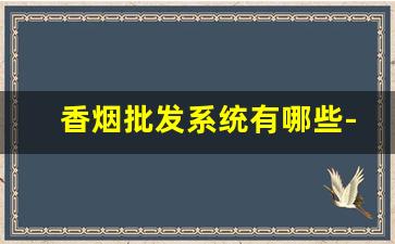 香烟批发系统有哪些-低档香烟批发哪里有