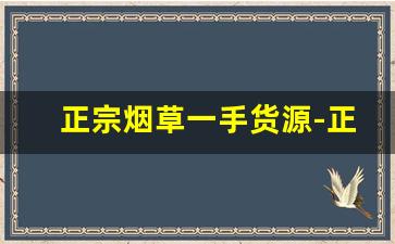 正宗烟草一手货源-正规烟草哪里有卖