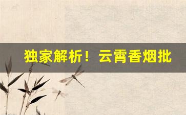 独家解析！云霄香烟批发一手货源渠道微信“高下在心”