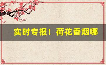 实时专报！荷花香烟哪个地方产的“别出心裁”