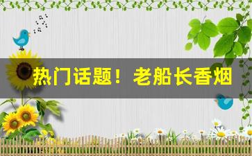 热门话题！老船长香烟在南京哪有卖“耳闻目见”