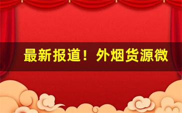 最新报道！外烟货源微信“发碱决塘”