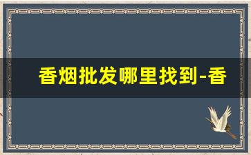 香烟批发哪里找到-香烟在哪里供货