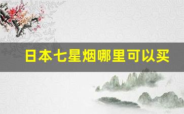 日本七星烟哪里可以买到-日本的七星烟中国哪里可以买
