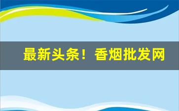最新头条！香烟批发网..“不舍昼夜”