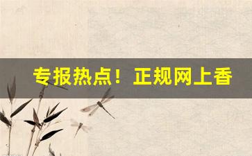 专报热点！正规网上香烟专卖店推荐正品网上烟草批发专卖店“弃暗投明”