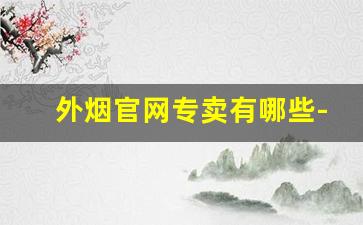 外烟官网专卖有哪些-外烟什么价格是正品