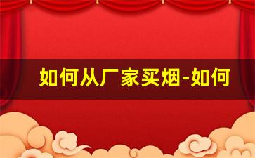 如何从厂家买烟-如何直接购买工厂批发烟