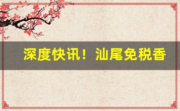 深度快讯！汕尾免税香烟批发“阿鼻狱”