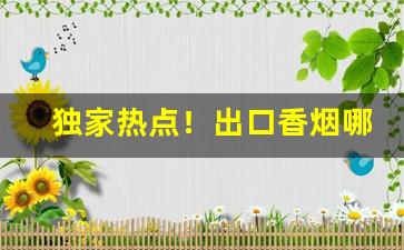 独家热点！出口香烟哪里批发便宜“垫舌根”