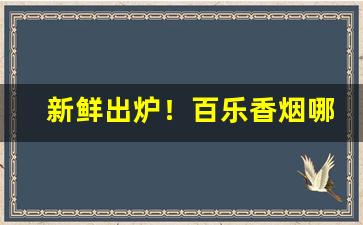 新鲜出炉！百乐香烟哪一款好用“得兽失人”