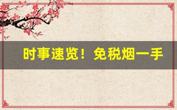 时事速览！免税烟一手货源外烟“不容置辩”