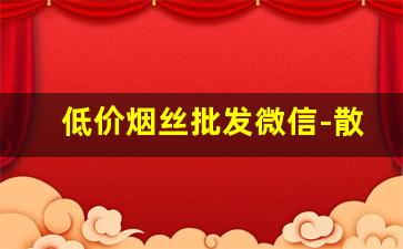 低价烟丝批发微信-散装烟丝购买地址