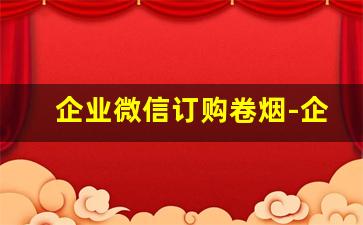 企业微信订购卷烟-企业微信端卷烟订购指南