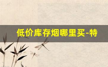 低价库存烟哪里买-特价烟购买