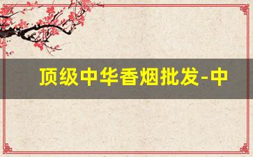 顶级中华香烟批发-中华香烟哪里出产
