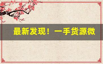 最新发现！一手货源微信“多多益善”