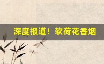 深度报道！软荷花香烟批发价格“鼻凹糖”