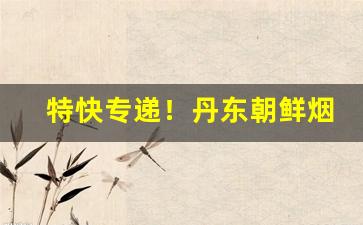 特快专递！丹东朝鲜烟哪里买“多才多艺”