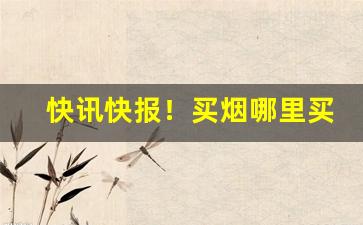 快讯快报！买烟哪里买靠谱“从长计较”