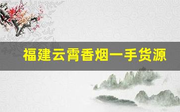 福建云霄香烟一手货源批发招收全国代理