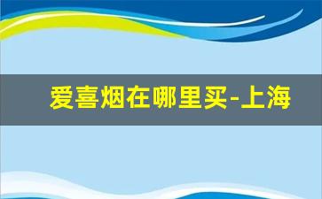 爱喜烟在哪里买-上海爱喜烟哪里有卖的