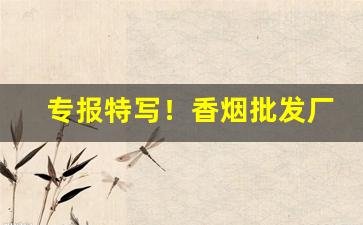 专报特写！香烟批发厂免费找香烟代理“信口开河”