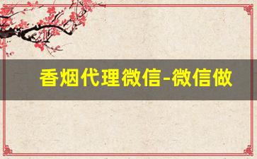 香烟代理微信-微信做代理靠谱吗