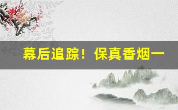 幕后追踪！保真香烟一手货源国烟批发代发“大刀头”