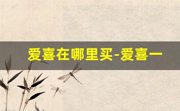 爱喜在哪里买-爱喜一般在哪里店可以买