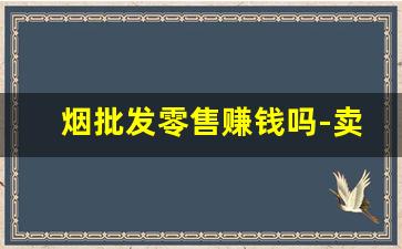 烟批发零售赚钱吗-卖烟利润低为什么那么多店卖
