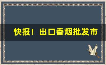 快报！出口香烟批发市场“不明不白”