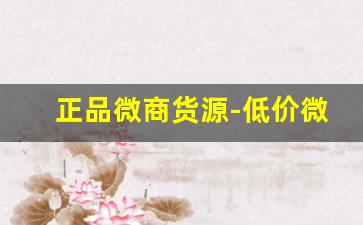 正品微商货源-低价微商货源哪里找的