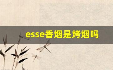 esse香烟是烤烟吗-esse香烟好不好抽