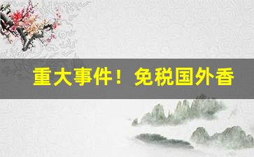 重大事件！免税国外香烟供应商“从恶是崩”