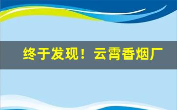 终于发现！云霄香烟厂家直销优质烟品“柴毁灭性”