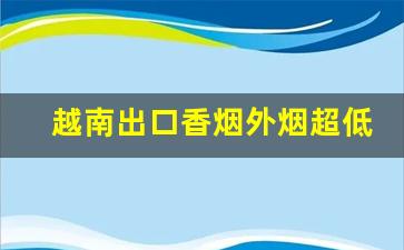 越南出口香烟外烟超低价批发-越南进口中国香烟价格表图