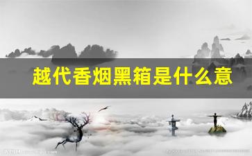 越代香烟黑箱是什么意思-越代黑箱烟是真的还是假的