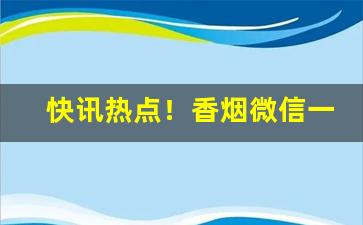 快讯热点！香烟微信一级代理“多如牛毛”