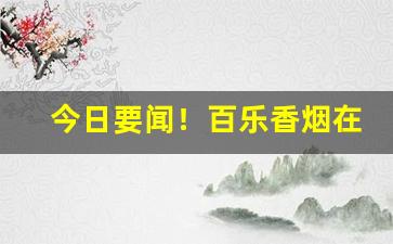 今日要闻！百乐香烟在湖北有卖的吗“辞金蹈海”